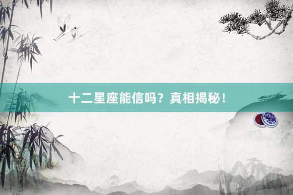 十二星座能信吗？真相揭秘！