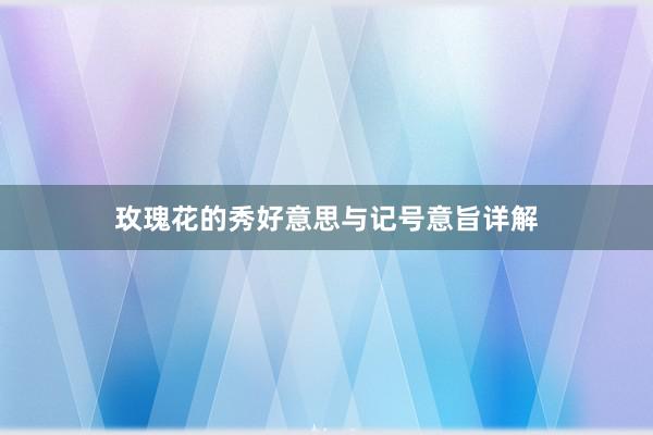 玫瑰花的秀好意思与记号意旨详解