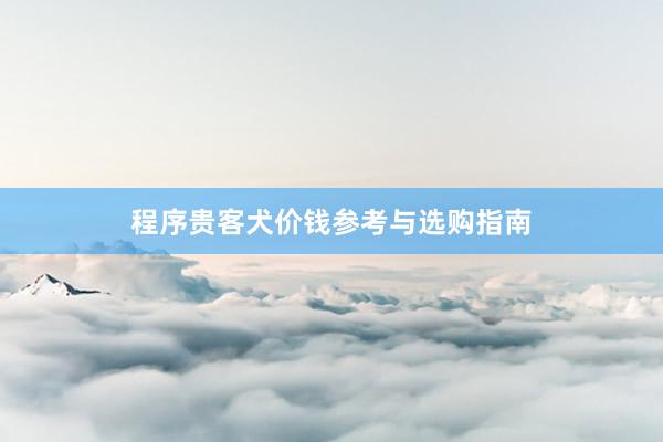 程序贵客犬价钱参考与选购指南