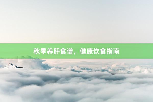 秋季养肝食谱，健康饮食指南