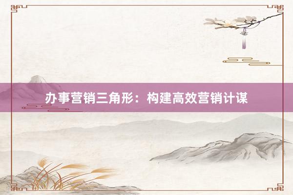 办事营销三角形：构建高效营销计谋